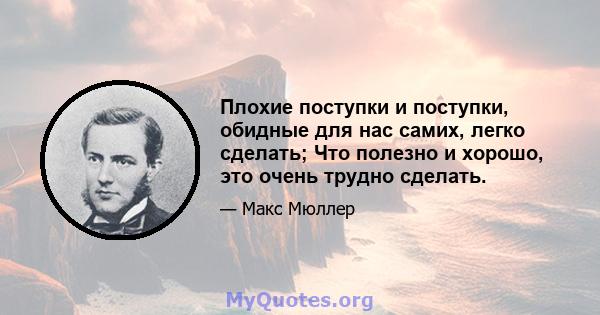 Плохие поступки и поступки, обидные для нас самих, легко сделать; Что полезно и хорошо, это очень трудно сделать.