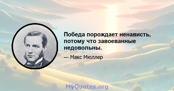 Победа порождает ненависть, потому что завоеванные недовольны.