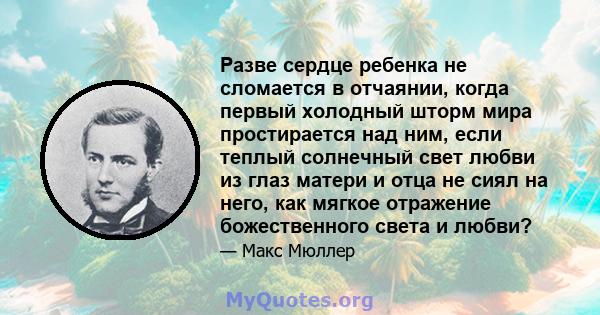 Разве сердце ребенка не сломается в отчаянии, когда первый холодный шторм мира простирается над ним, если теплый солнечный свет любви из глаз матери и отца не сиял на него, как мягкое отражение божественного света и