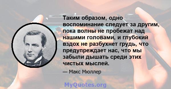 Таким образом, одно воспоминание следует за другим, пока волны не пробежат над нашими головами, и глубокий вздох не разбухнет грудь, что предупреждает нас, что мы забыли дышать среди этих чистых мыслей.