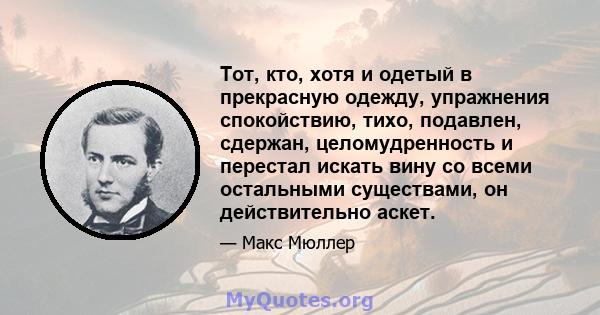 Тот, кто, хотя и одетый в прекрасную одежду, упражнения спокойствию, тихо, подавлен, сдержан, целомудренность и перестал искать вину со всеми остальными существами, он действительно аскет.