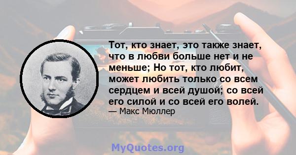 Тот, кто знает, это также знает, что в любви больше нет и не меньше; Но тот, кто любит, может любить только со всем сердцем и всей душой; со всей его силой и со всей его волей.