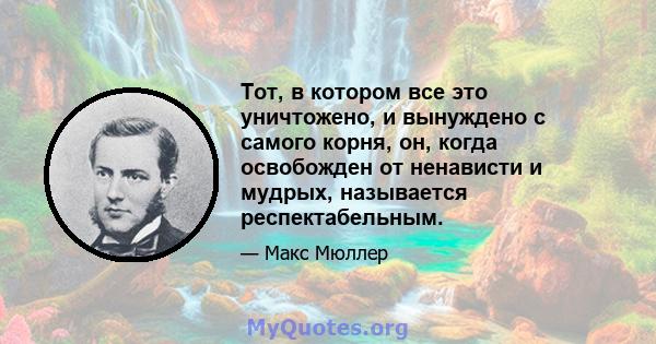 Тот, в котором все это уничтожено, и вынуждено с самого корня, он, когда освобожден от ненависти и мудрых, называется респектабельным.