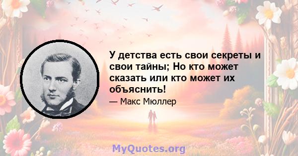 У детства есть свои секреты и свои тайны; Но кто может сказать или кто может их объяснить!