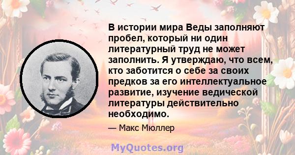 В истории мира Веды заполняют пробел, который ни один литературный труд не может заполнить. Я утверждаю, что всем, кто заботится о себе за своих предков за его интеллектуальное развитие, изучение ведической литературы