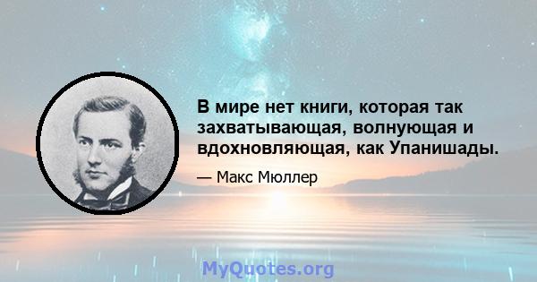 В мире нет книги, которая так захватывающая, волнующая и вдохновляющая, как Упанишады.