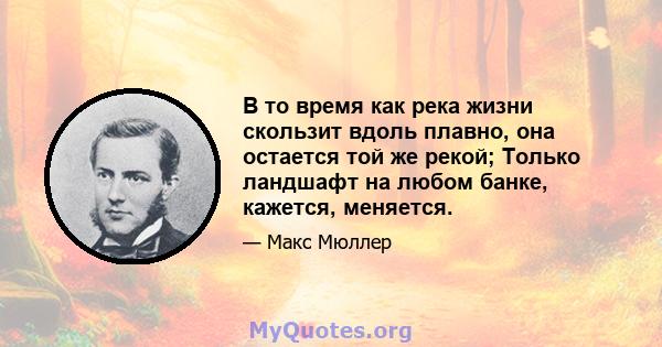 В то время как река жизни скользит вдоль плавно, она остается той же рекой; Только ландшафт на любом банке, кажется, меняется.