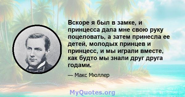 Вскоре я был в замке, и принцесса дала мне свою руку поцеловать, а затем принесла ее детей, молодых принцев и принцесс, и мы играли вместе, как будто мы знали друг друга годами.