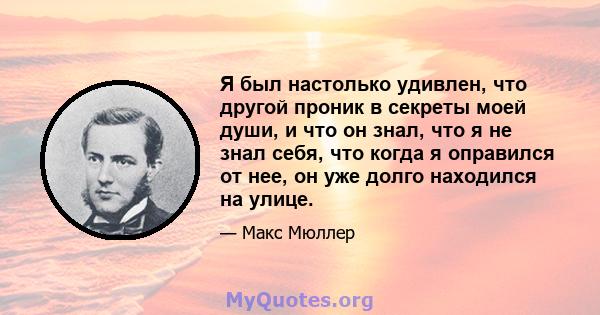 Я был настолько удивлен, что другой проник в секреты моей души, и что он знал, что я не знал себя, что когда я оправился от нее, он уже долго находился на улице.