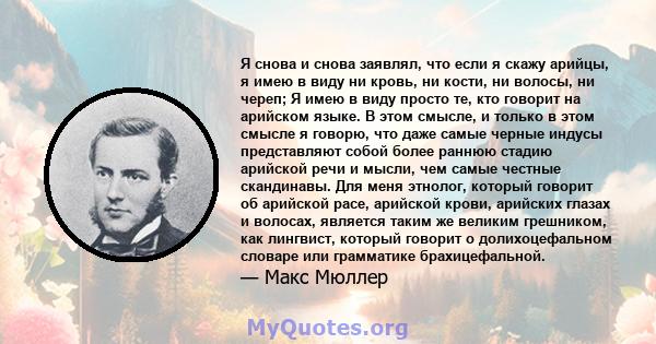 Я снова и снова заявлял, что если я скажу арийцы, я имею в виду ни кровь, ни кости, ни волосы, ни череп; Я имею в виду просто те, кто говорит на арийском языке. В этом смысле, и только в этом смысле я говорю, что даже