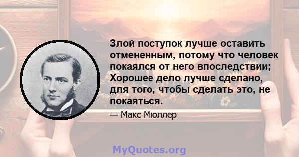 Злой поступок лучше оставить отмененным, потому что человек покаялся от него впоследствии; Хорошее дело лучше сделано, для того, чтобы сделать это, не покаяться.