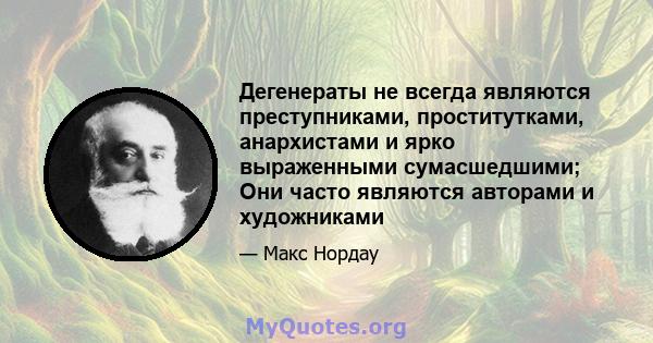 Дегенераты не всегда являются преступниками, проститутками, анархистами и ярко выраженными сумасшедшими; Они часто являются авторами и художниками