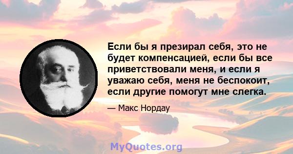 Если бы я презирал себя, это не будет компенсацией, если бы все приветствовали меня, и если я уважаю себя, меня не беспокоит, если другие помогут мне слегка.