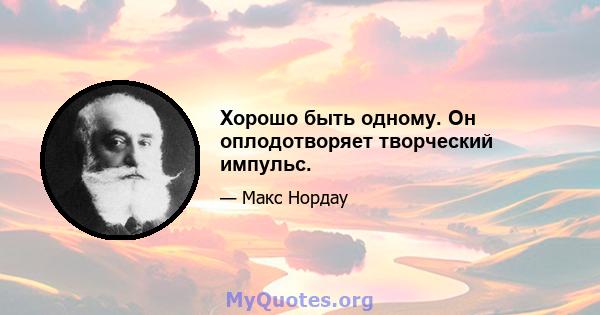 Хорошо быть одному. Он оплодотворяет творческий импульс.