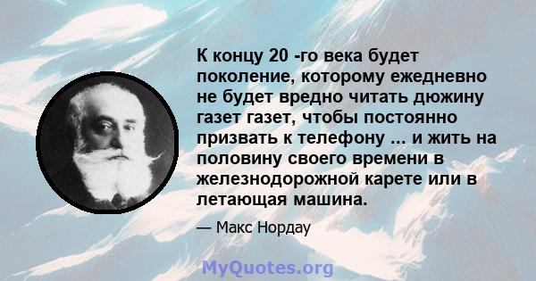 К концу 20 -го века будет поколение, которому ежедневно не будет вредно читать дюжину газет газет, чтобы постоянно призвать к телефону ... и жить на половину своего времени в железнодорожной карете или в летающая машина.