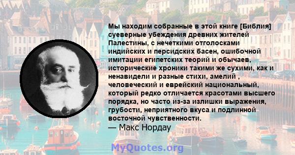 Мы находим собранные в этой книге [Библия] суеверные убеждения древних жителей Палестины, с нечеткими отголосками индийских и персидских басен, ошибочной имитации египетских теорий и обычаев, исторические хроники такими 