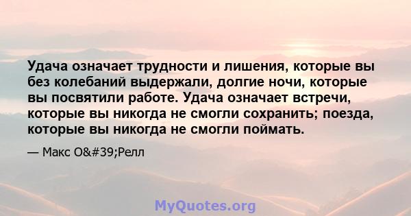 Удача означает трудности и лишения, которые вы без колебаний выдержали, долгие ночи, которые вы посвятили работе. Удача означает встречи, которые вы никогда не смогли сохранить; поезда, которые вы никогда не смогли