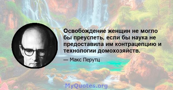 Освобождение женщин не могло бы преуспеть, если бы наука не предоставила им контрацепцию и технологии домохозяйств.