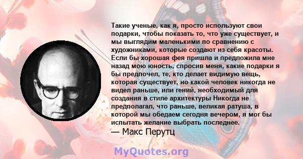 Такие ученые, как я, просто используют свои подарки, чтобы показать то, что уже существует, и мы выглядим маленькими по сравнению с художниками, которые создают из себя красоты. Если бы хорошая фея пришла и предложила