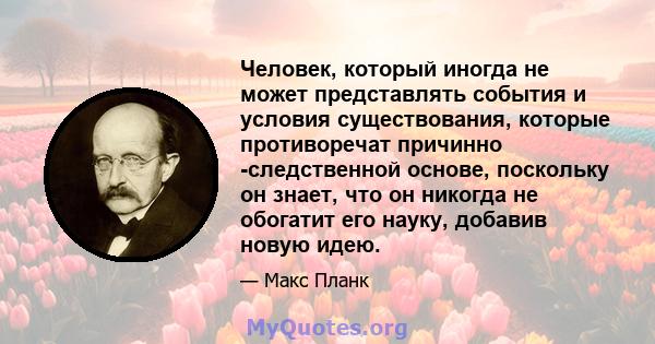 Человек, который иногда не может представлять события и условия существования, которые противоречат причинно -следственной основе, поскольку он знает, что он никогда не обогатит его науку, добавив новую идею.