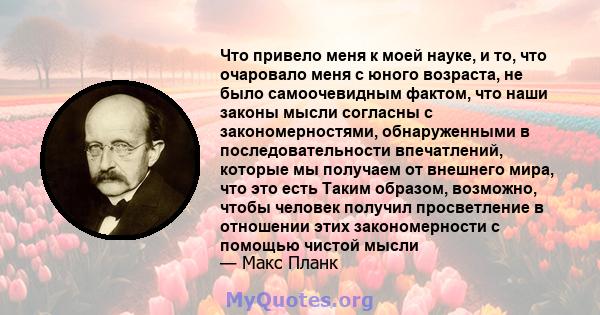 Что привело меня к моей науке, и то, что очаровало меня с юного возраста, не было самоочевидным фактом, что наши законы мысли согласны с закономерностями, обнаруженными в последовательности впечатлений, которые мы