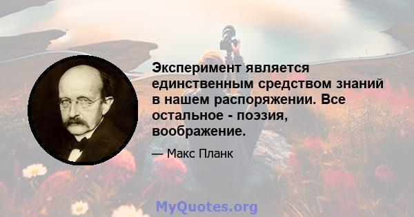 Эксперимент является единственным средством знаний в нашем распоряжении. Все остальное - поэзия, воображение.