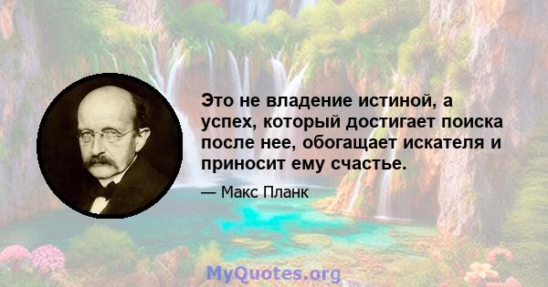 Это не владение истиной, а успех, который достигает поиска после нее, обогащает искателя и приносит ему счастье.