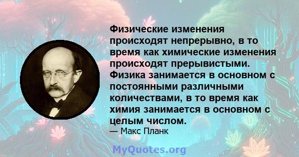 Физические изменения происходят непрерывно, в то время как химические изменения происходят прерывистыми. Физика занимается в основном с постоянными различными количествами, в то время как химия занимается в основном с