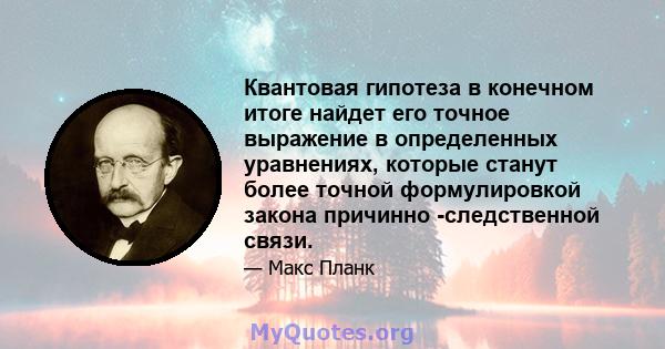 Квантовая гипотеза в конечном итоге найдет его точное выражение в определенных уравнениях, которые станут более точной формулировкой закона причинно -следственной связи.