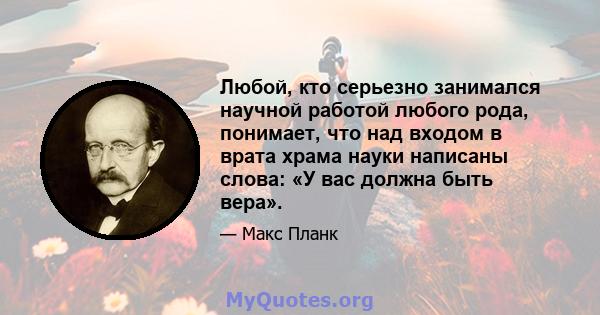 Любой, кто серьезно занимался научной работой любого рода, понимает, что над входом в врата храма науки написаны слова: «У вас должна быть вера».