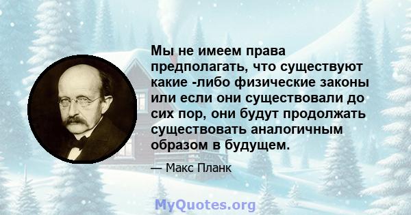 Мы не имеем права предполагать, что существуют какие -либо физические законы или если они существовали до сих пор, они будут продолжать существовать аналогичным образом в будущем.