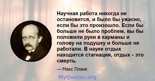 Научная работа никогда не остановится, и было бы ужасно, если бы это произошло. Если бы больше не было проблем, вы бы положили руки в карманы и голову на подушку и больше не работали. В науке отдых находится стагнация,