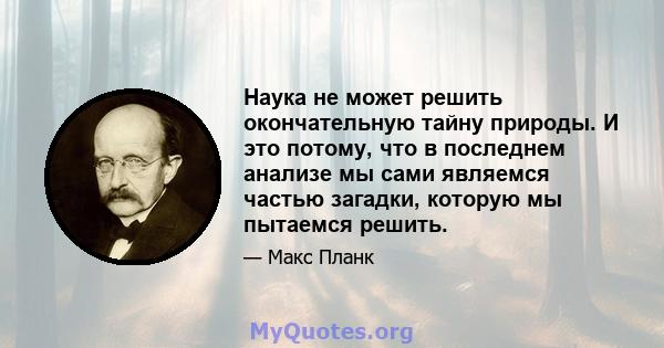 Наука не может решить окончательную тайну природы. И это потому, что в последнем анализе мы сами являемся частью загадки, которую мы пытаемся решить.