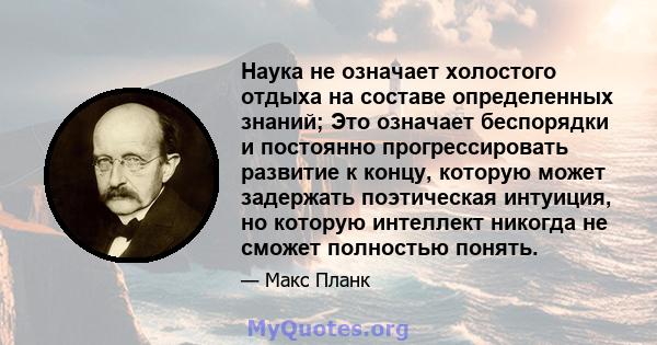 Наука не означает холостого отдыха на составе определенных знаний; Это означает беспорядки и постоянно прогрессировать развитие к концу, которую может задержать поэтическая интуиция, но которую интеллект никогда не