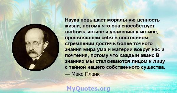 Наука повышает моральную ценность жизни, потому что она способствует любви к истине и уважению к истине, проявляющей себя в постоянном стремлении достичь более точного знания мира ума и материи вокруг нас и почтения,