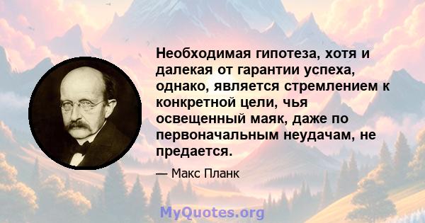 Необходимая гипотеза, хотя и далекая от гарантии успеха, однако, является стремлением к конкретной цели, чья освещенный маяк, даже по первоначальным неудачам, не предается.