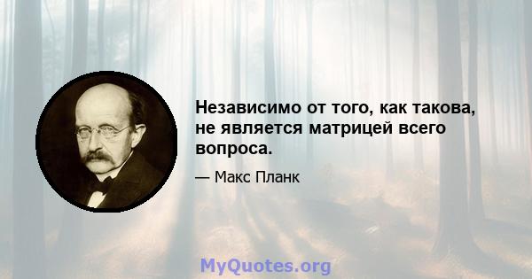 Независимо от того, как такова, не является матрицей всего вопроса.