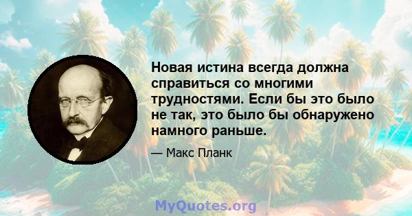 Новая истина всегда должна справиться со многими трудностями. Если бы это было не так, это было бы обнаружено намного раньше.