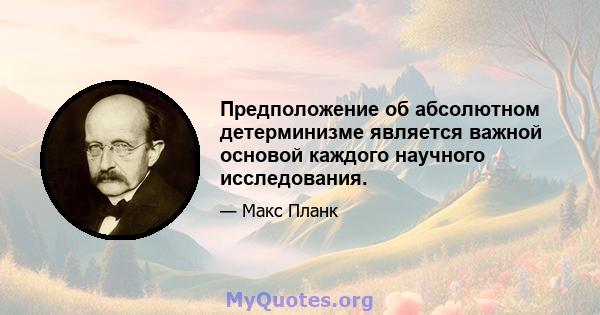 Предположение об абсолютном детерминизме является важной основой каждого научного исследования.