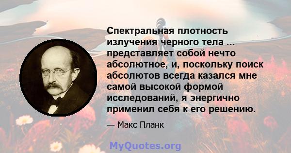 Спектральная плотность излучения черного тела ... представляет собой нечто абсолютное, и, поскольку поиск абсолютов всегда казался мне самой высокой формой исследований, я энергично применил себя к его решению.