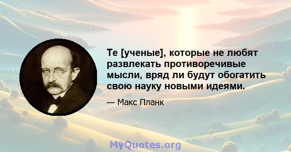 Те [ученые], которые не любят развлекать противоречивые мысли, вряд ли будут обогатить свою науку новыми идеями.