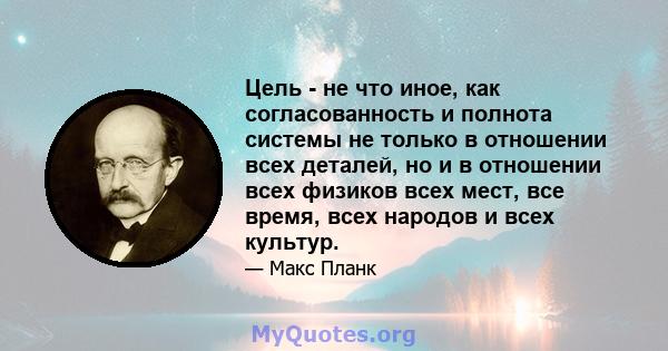 Цель - не что иное, как согласованность и полнота системы не только в отношении всех деталей, но и в отношении всех физиков всех мест, все время, всех народов и всех культур.