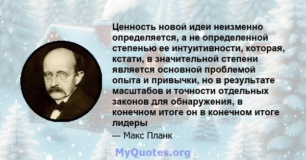 Ценность новой идеи неизменно определяется, а не определенной степенью ее интуитивности, которая, кстати, в значительной степени является основной проблемой опыта и привычки, но в результате масштабов и точности