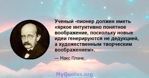 Ученый -пионер должен иметь «яркое интуитивно понятное воображение, поскольку новые идеи генерируются не дедукцией, а художественным творческим воображением».