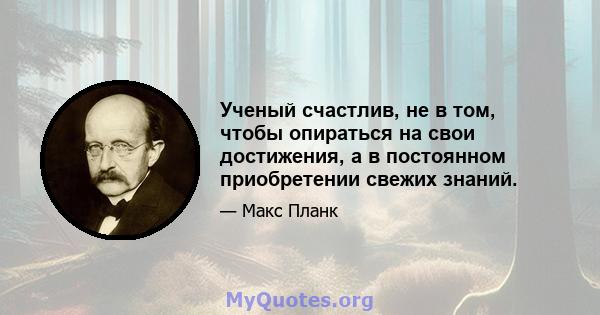 Ученый счастлив, не в том, чтобы опираться на свои достижения, а в постоянном приобретении свежих знаний.