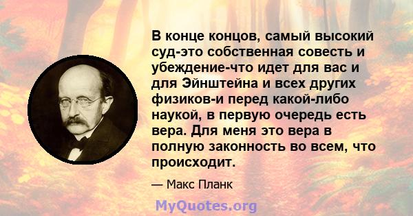 В конце концов, самый высокий суд-это собственная совесть и убеждение-что идет для вас и для Эйнштейна и всех других физиков-и перед какой-либо наукой, в первую очередь есть вера. Для меня это вера в полную законность