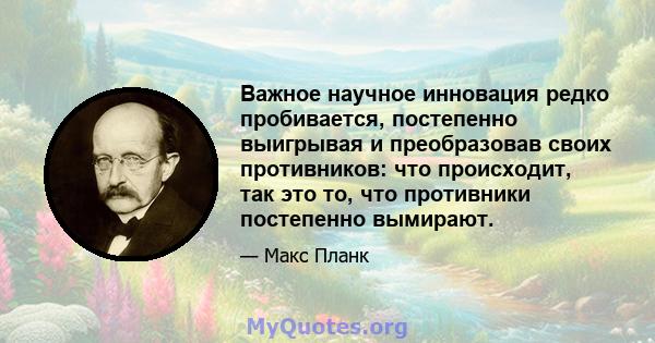 Важное научное инновация редко пробивается, постепенно выигрывая и преобразовав своих противников: что происходит, так это то, что противники постепенно вымирают.