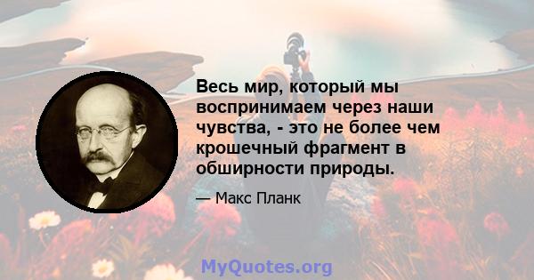 Весь мир, который мы воспринимаем через наши чувства, - это не более чем крошечный фрагмент в обширности природы.