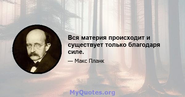 Вся материя происходит и существует только благодаря силе.