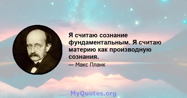 Я считаю сознание фундаментальным. Я считаю материю как производную сознания.